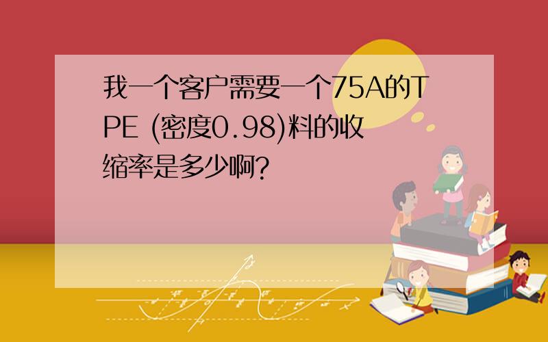 我一个客户需要一个75A的TPE (密度0.98)料的收缩率是多少啊?