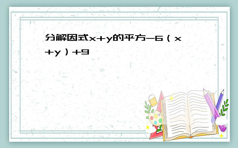 分解因式x+y的平方-6（x+y）+9