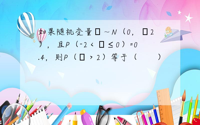 如果随机变量ξ～N（0，σ2），且P（-2＜ξ≤0）=0.4，则P（ξ＞2）等于（　　）