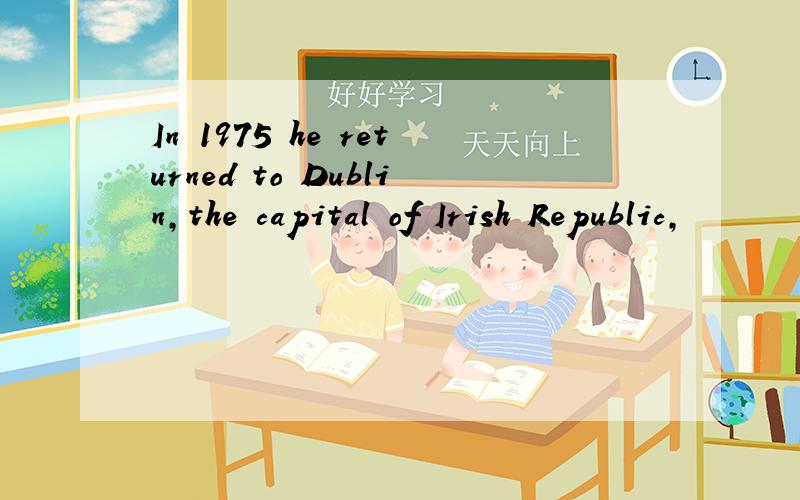 In 1975 he returned to Dublin,the capital of Irish Republic,