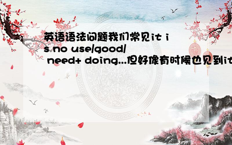 英语语法问题我们常见it is no use/good/ need+ doing...但好像有时候也见到it is no