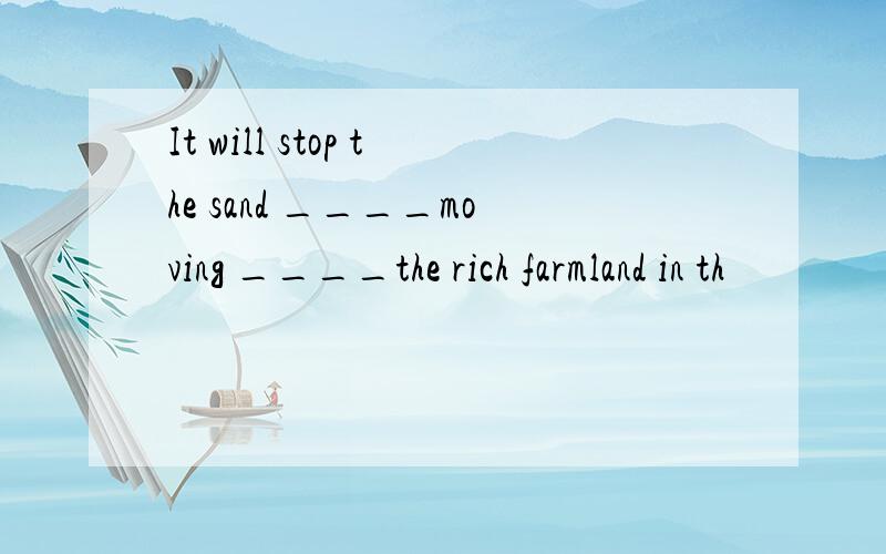 It will stop the sand ____moving ____the rich farmland in th