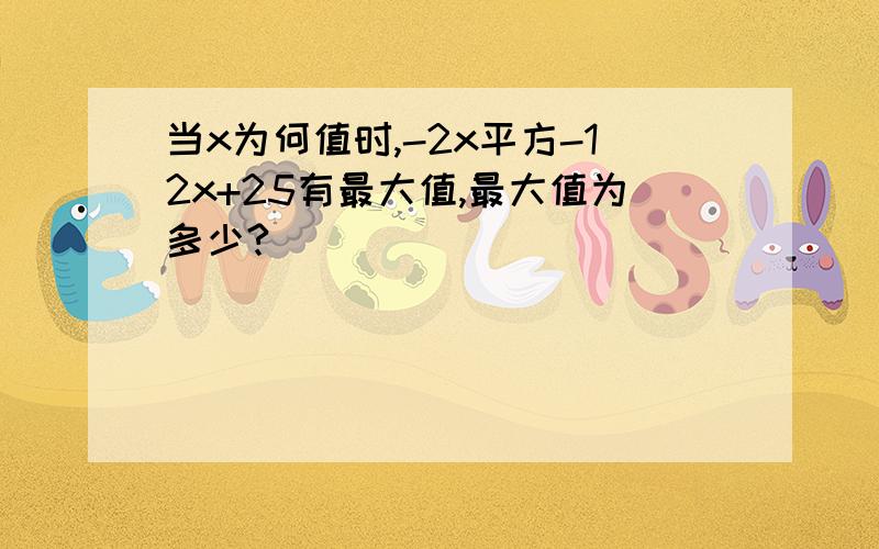 当x为何值时,-2x平方-12x+25有最大值,最大值为多少?