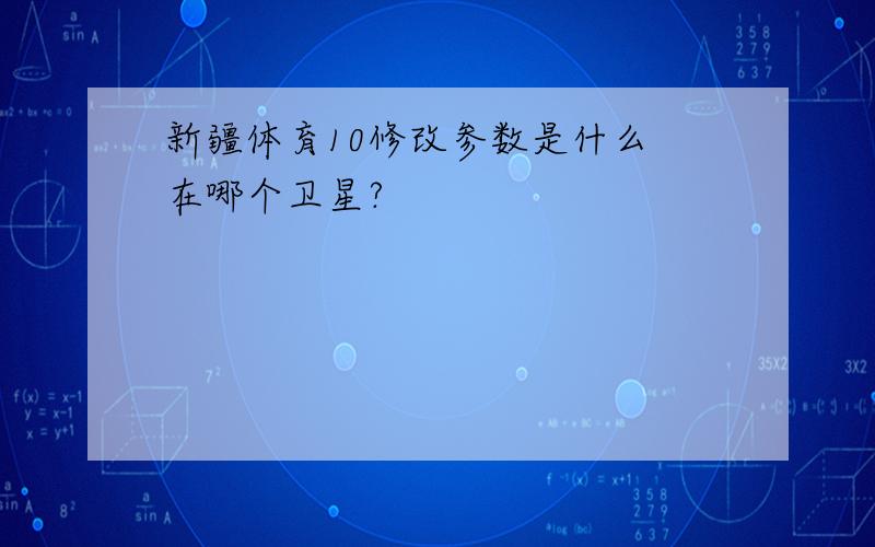 新疆体育10修改参数是什么 在哪个卫星?