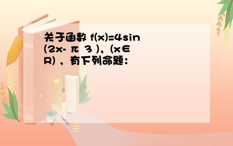 关于函数 f(x)=4sin(2x- π 3 )，(x∈R) ，有下列命题：