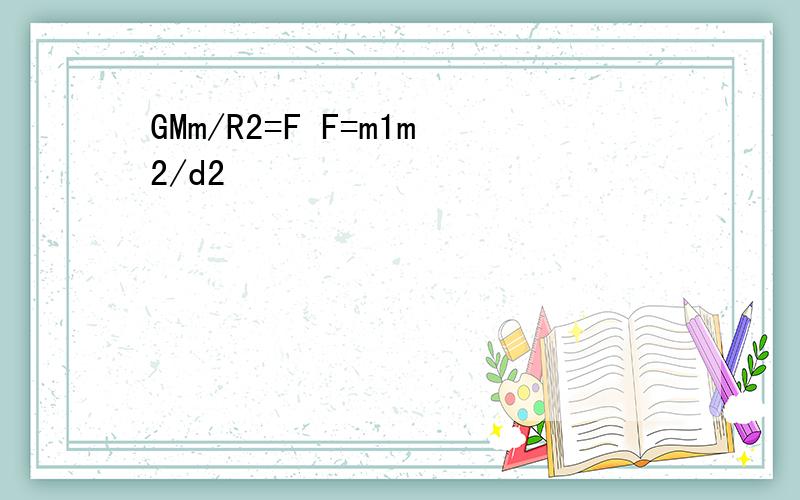 GMm/R2=F F=m1m2/d2