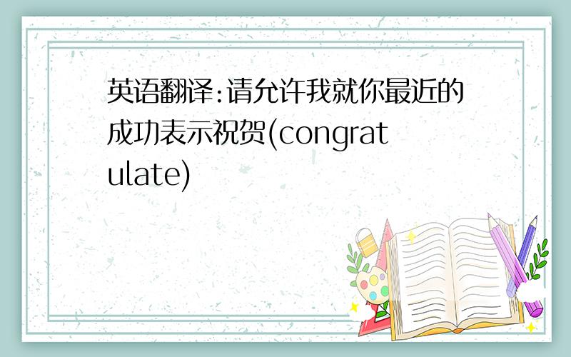 英语翻译:请允许我就你最近的成功表示祝贺(congratulate)