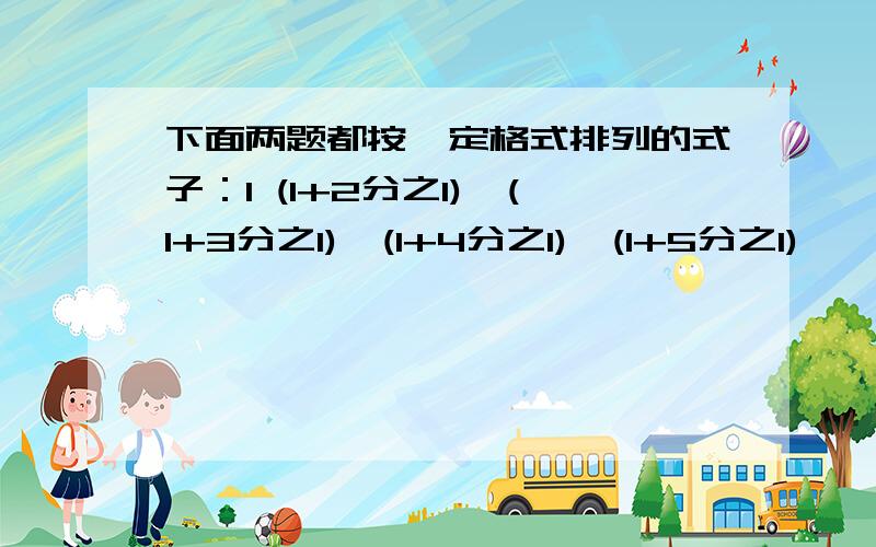 下面两题都按一定格式排列的式子：1 (1+2分之1)*(1+3分之1)*(1+4分之1)*(1+5分之1)*,*(1+9