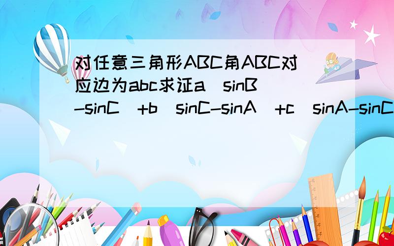 对任意三角形ABC角ABC对应边为abc求证a(sinB-sinC)+b(sinC-sinA)+c(sinA-sinC)