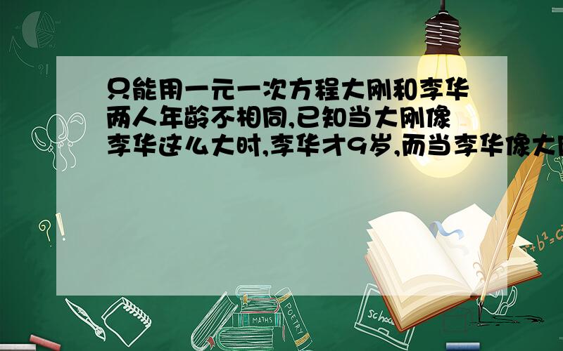 只能用一元一次方程大刚和李华两人年龄不相同,已知当大刚像李华这么大时,李华才9岁,而当李华像大刚这么大时,大刚33岁.求