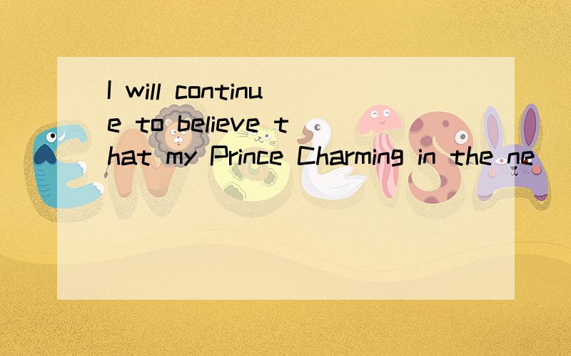 I will continue to believe that my Prince Charming in the ne