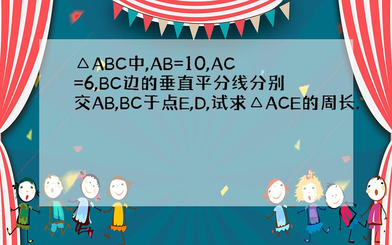 △ABC中,AB=10,AC=6,BC边的垂直平分线分别交AB,BC于点E,D,试求△ACE的周长.