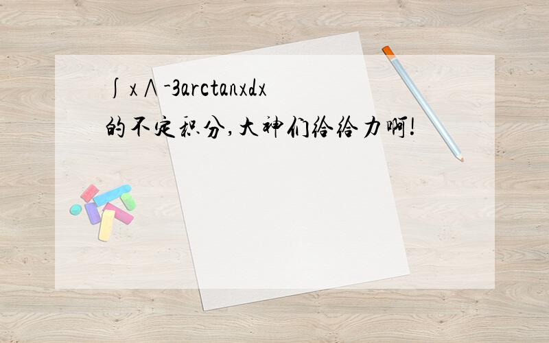 ∫x∧-3arctanxdx的不定积分,大神们给给力啊!