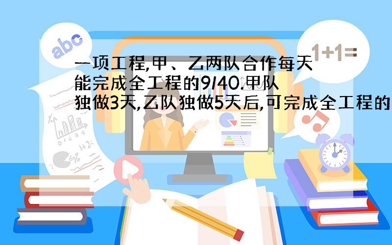 一项工程,甲、乙两队合作每天能完成全工程的9/40.甲队独做3天,乙队独做5天后,可完成全工程的7/8.