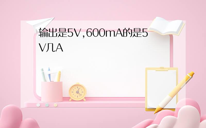 输出是5V,600mA的是5V几A