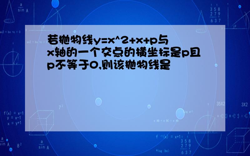 若抛物线y=x^2+x+p与x轴的一个交点的横坐标是p且p不等于0,则该抛物线是