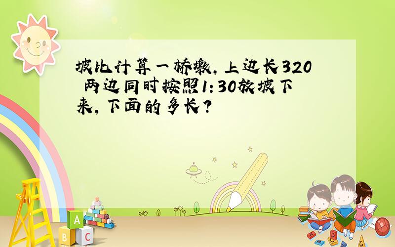 坡比计算一桥墩,上边长320 两边同时按照1：30放坡下来,下面的多长?