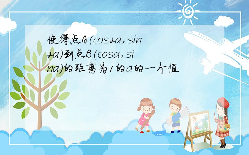 使得点A（cos2a,sin2a）到点B（cosa,sina)的距离为1的a的一个值