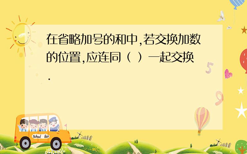 在省略加号的和中,若交换加数的位置,应连同（ ）一起交换.