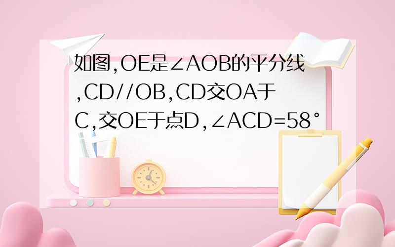 如图,OE是∠AOB的平分线,CD//OB,CD交OA于C,交OE于点D,∠ACD=58°