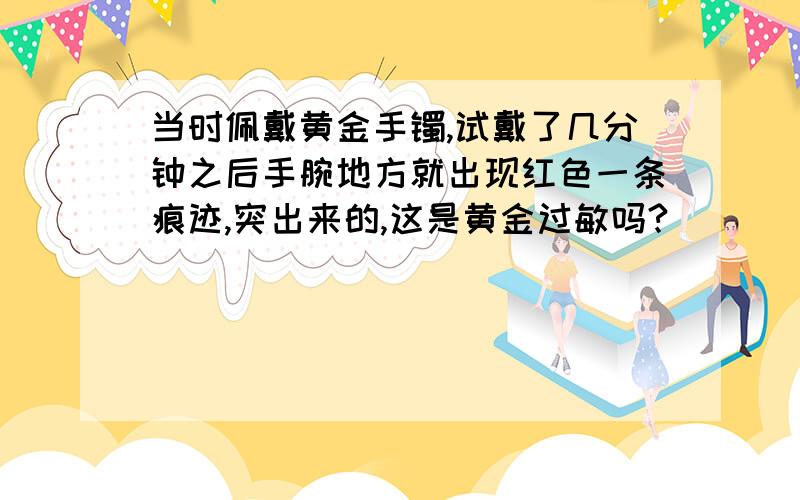 当时佩戴黄金手镯,试戴了几分钟之后手腕地方就出现红色一条痕迹,突出来的,这是黄金过敏吗?