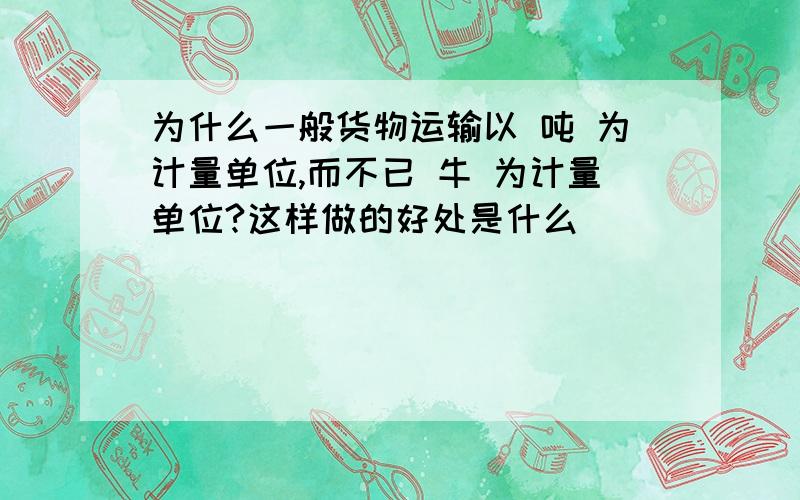 为什么一般货物运输以 吨 为计量单位,而不已 牛 为计量单位?这样做的好处是什么