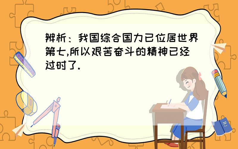 辨析：我国综合国力已位居世界第七,所以艰苦奋斗的精神已经过时了.