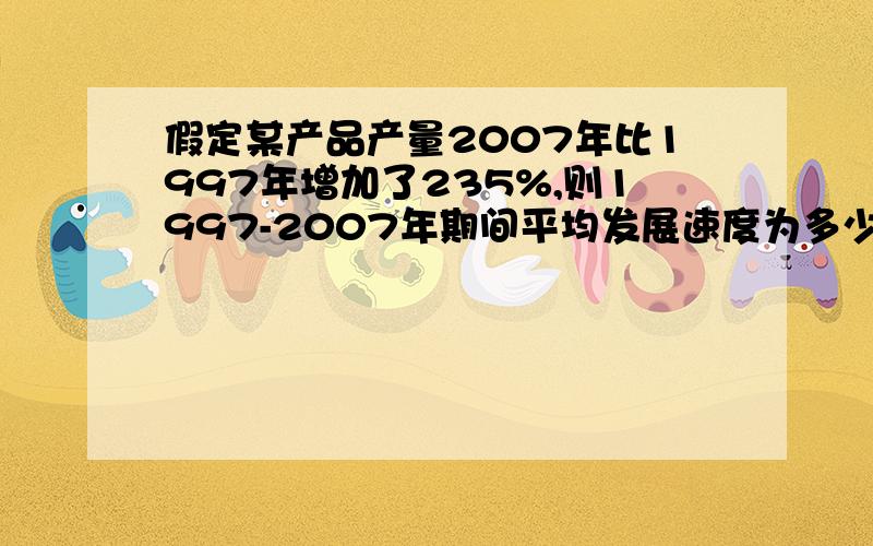 假定某产品产量2007年比1997年增加了235%,则1997-2007年期间平均发展速度为多少?