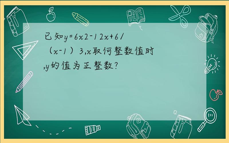 已知y=6x2-12x+6/（x-1）3,x取何整数值时,y的值为正整数?