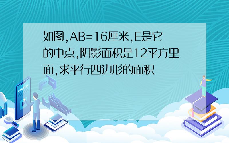 如图,AB=16厘米,E是它的中点,阴影面积是12平方里面,求平行四边形的面积