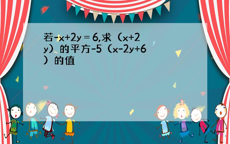 若-x+2y＝6,求（x+2y）的平方-5（x-2y+6）的值