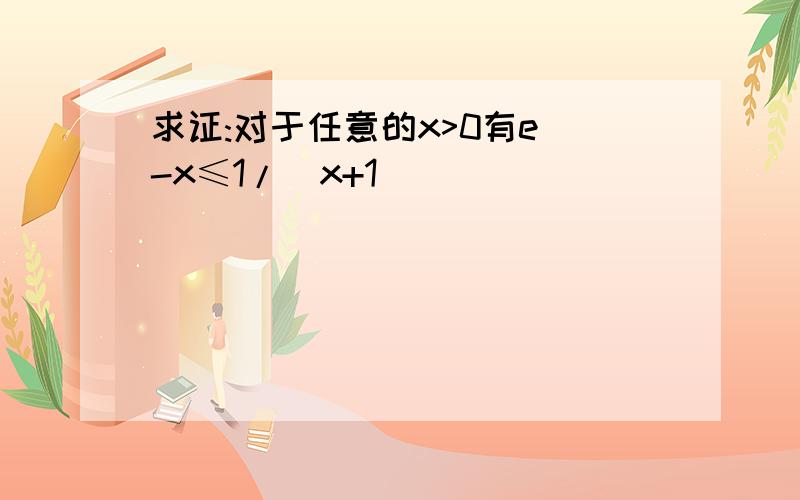 求证:对于任意的x>0有e^-x≤1/(x+1)