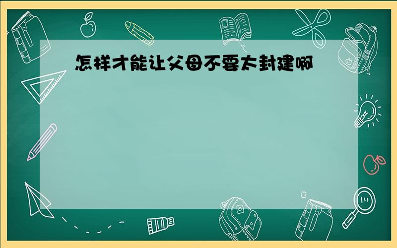 怎样才能让父母不要太封建啊