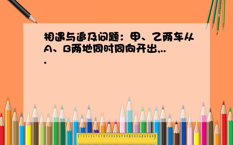 相遇与追及问题：甲、乙两车从A、B两地同时同向开出,...