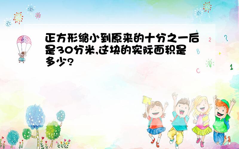 正方形缩小到原来的十分之一后是30分米,这块的实际面积是多少?