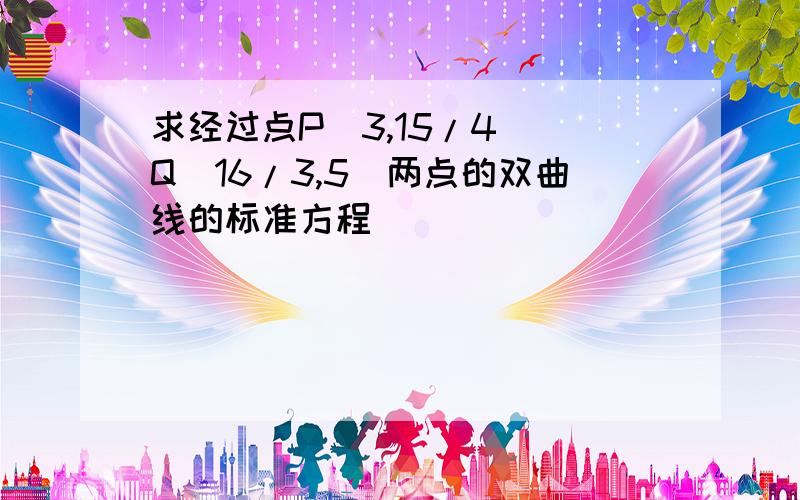 求经过点P（3,15/4） Q(16/3,5)两点的双曲线的标准方程