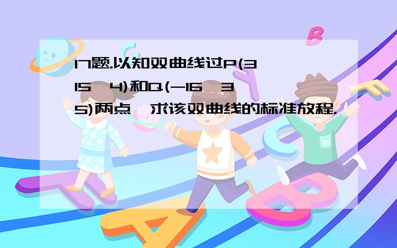 17题.以知双曲线过P(3,15^4)和Q(-16^3,5)两点,求该双曲线的标准放程.