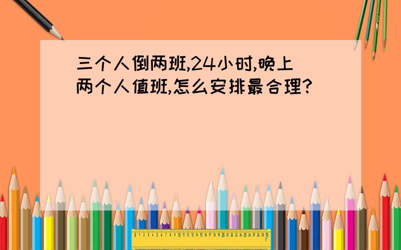 三个人倒两班,24小时,晚上两个人值班,怎么安排最合理?