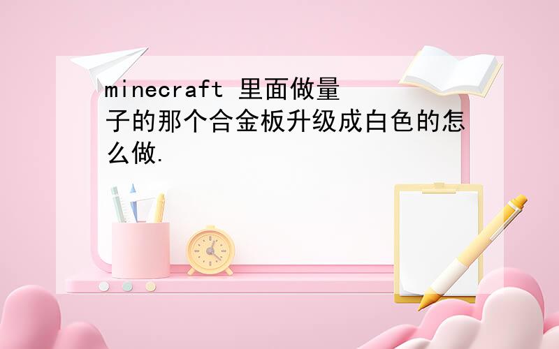 minecraft 里面做量子的那个合金板升级成白色的怎么做.