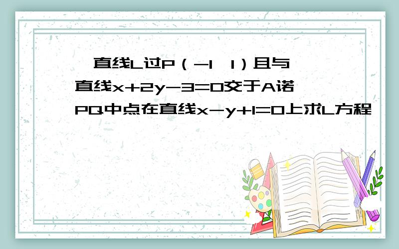 一直线L过P（-1,1）且与直线x+2y-3=0交于A诺PQ中点在直线x-y+1=0上求L方程