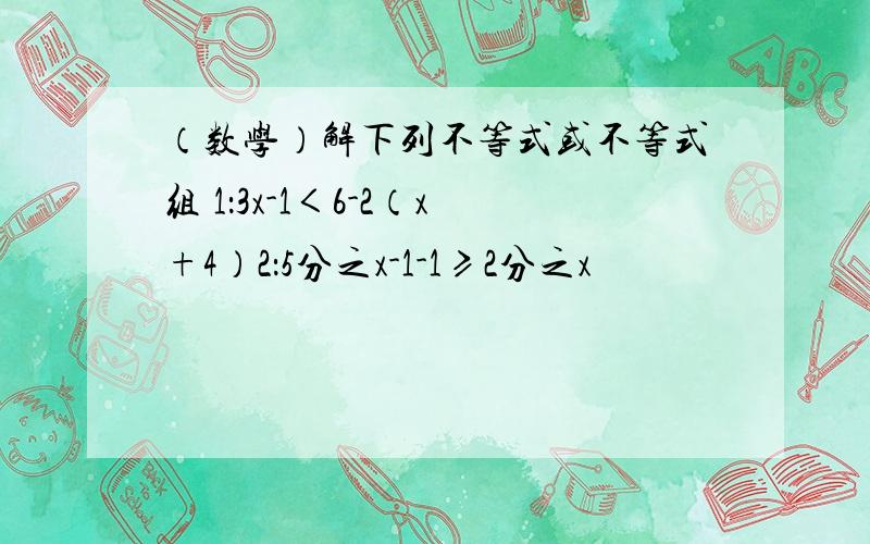 （数学）解下列不等式或不等式组 1：3x-1＜6-2（x+4）2：5分之x-1-1≥2分之x