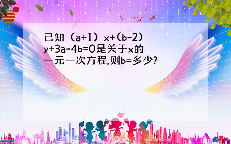 已知（a+1）x+(b-2)y+3a-4b=0是关于x的一元一次方程,则b=多少?