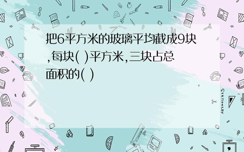 把6平方米的玻璃平均截成9块,每块( )平方米,三块占总面积的( )