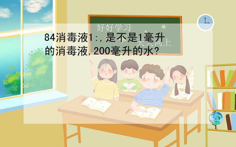 84消毒液1:,是不是1毫升的消毒液,200毫升的水?