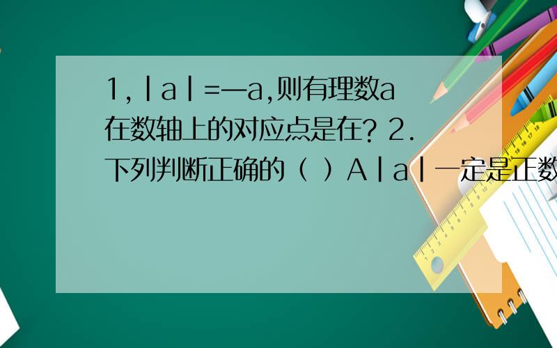 1,｜a｜=—a,则有理数a在数轴上的对应点是在? 2.下列判断正确的（ ）A｜a｜一定是正数 B―｜a｜一定是负数 C