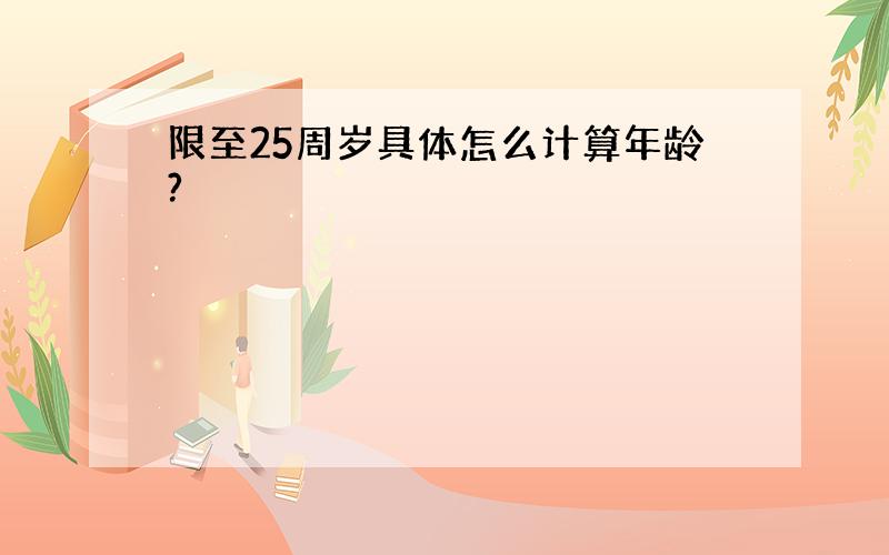 限至25周岁具体怎么计算年龄?