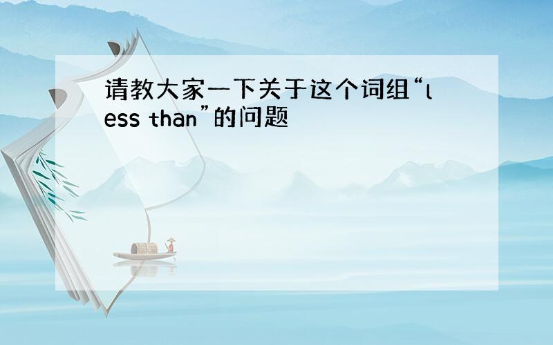 请教大家一下关于这个词组“less than”的问题