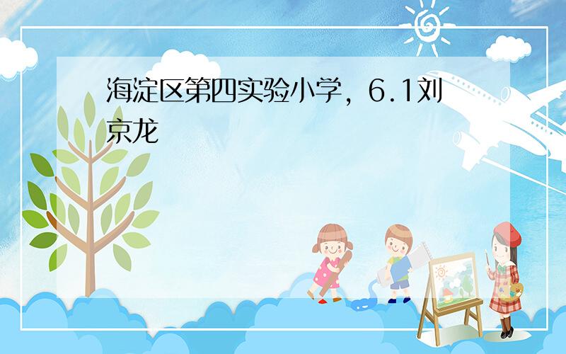 海淀区第四实验小学，6.1刘京龙