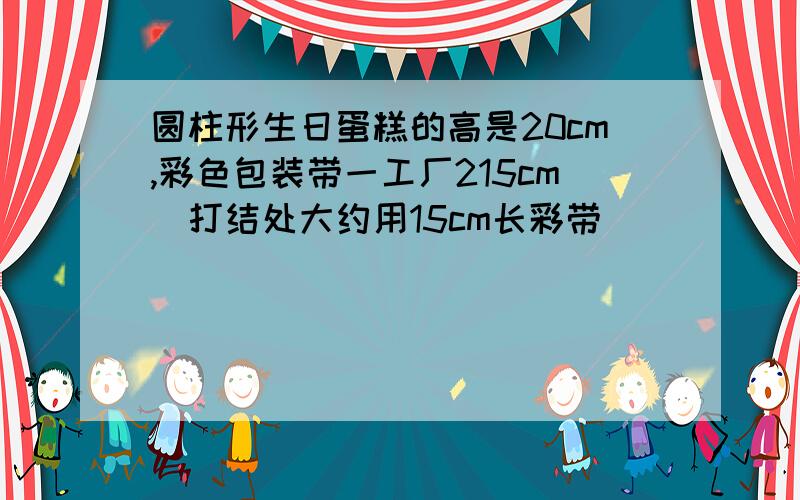 圆柱形生日蛋糕的高是20cm,彩色包装带一工厂215cm（打结处大约用15cm长彩带）