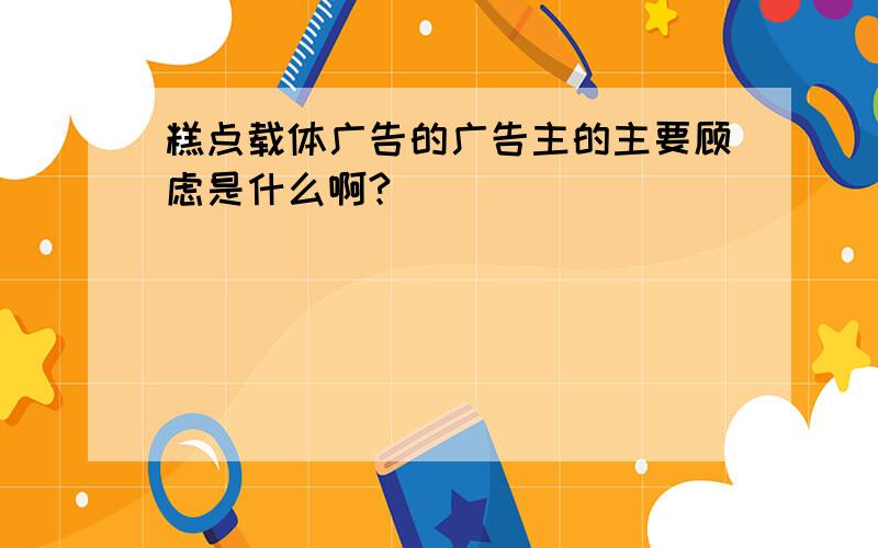 糕点载体广告的广告主的主要顾虑是什么啊?